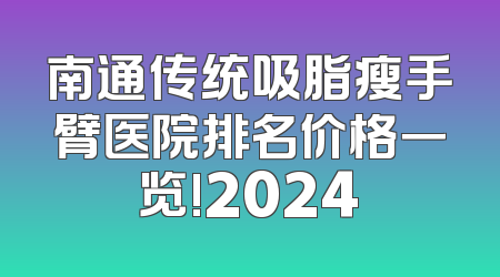 南通传统吸脂瘦手臂医院排名价格一览!2024