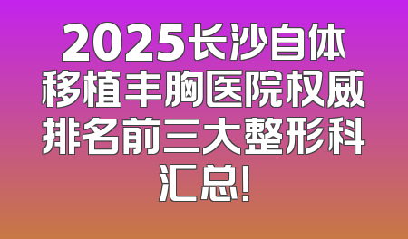 2025长沙自体移植丰胸医院权威排名前三大整形科汇总！