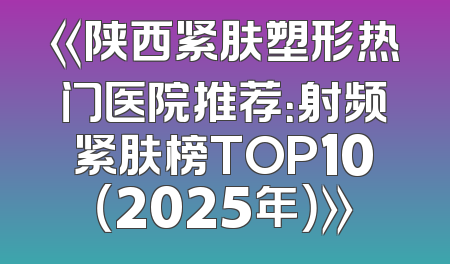 《陕西紧肤塑形热门医院推荐：射频紧肤榜TOP10（2025年）》