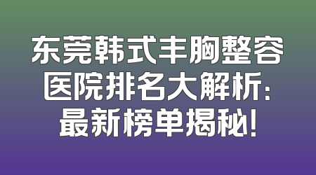 东莞韩式丰胸整容医院排名大解析：最新榜单揭秘！