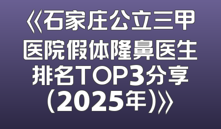 《石家庄公立三甲医院假体隆鼻医生排名TOP3分享（2025年）》