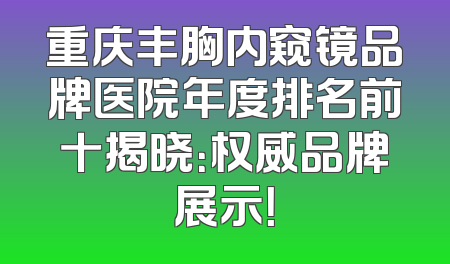 重庆丰胸内窥镜品牌医院年度排名前十揭晓：权威品牌展示！