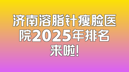 济南溶脂针瘦脸医院2025年排名来啦！