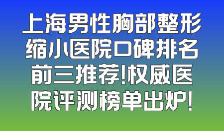 上海男性胸部整形缩小医院口碑排名前三推荐！权威医院评测榜单出炉！