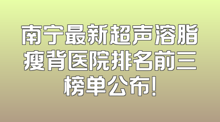 南宁最新超声溶脂瘦背医院排名前三榜单公布！