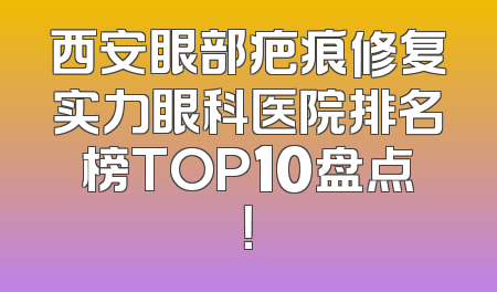 西安眼部疤痕修复实力眼科医院排名榜TOP10盘点！