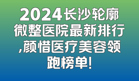 2024长沙轮廓微整医院最新排行，颜惜医疗美容领跑榜单！