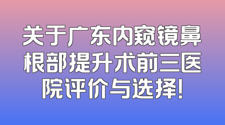 关于广东内窥镜鼻根部提升术前三医院评价与选择！