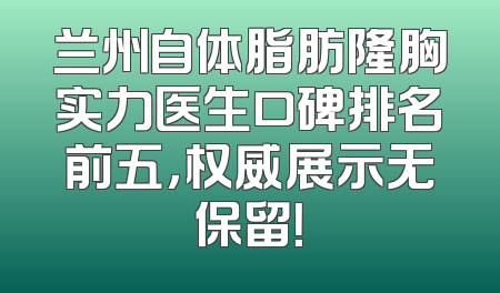 兰州自体脂肪隆胸实力医生口碑排名前五，权威展示无保留！