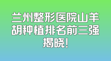 兰州整形医院山羊胡种植排名前三强揭晓！