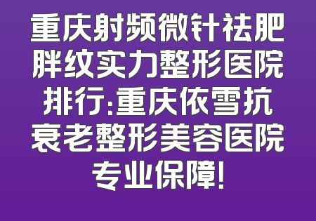 重庆射频微针祛肥胖纹实力整形医院排行：重庆依雪抗衰老整形美容医院专业保障！