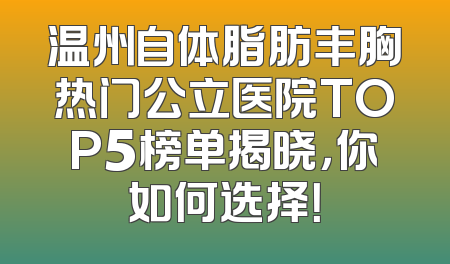 温州自体脂肪丰胸热门公立医院TOP5榜单揭晓，你如何选择！