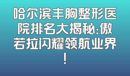 哈尔滨丰胸整形医院排名大揭秘：傲若拉闪耀领航业界！
