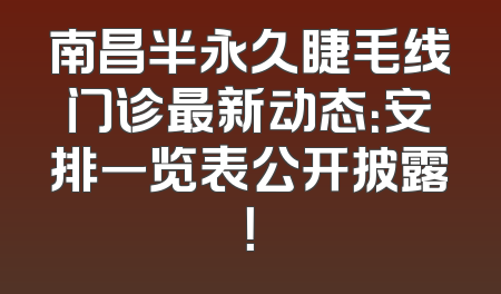南昌半永久睫毛线门诊最新动态：安排一览表公开披露！