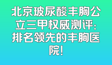 北京玻尿酸丰胸公立三甲权威测评：排名领先的丰胸医院！
