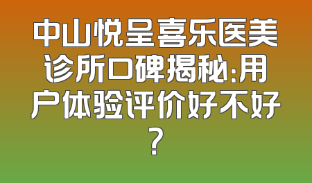 中山悦呈喜乐医美诊所口碑揭秘：用户体验评价好不好？