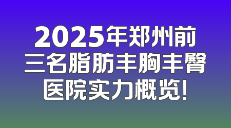 2025年郑州前三名脂肪丰胸丰臀医院实力概览！