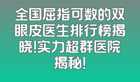 全国屈指可数的双眼皮医生排行榜揭晓！实力超群医院揭秘！