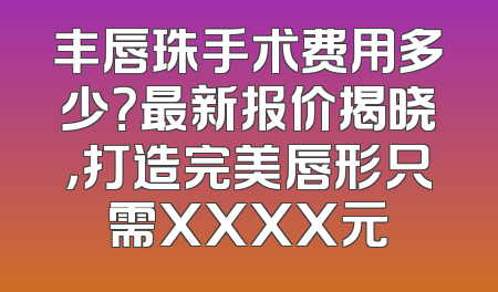 丰唇珠手术费用多少？最新报价揭晓，打造完美唇形只需XXXX元