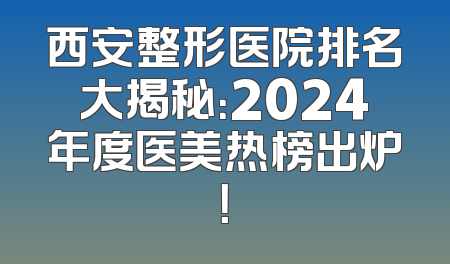 西安整形医院排名大揭秘：2024年度医美热榜出炉！