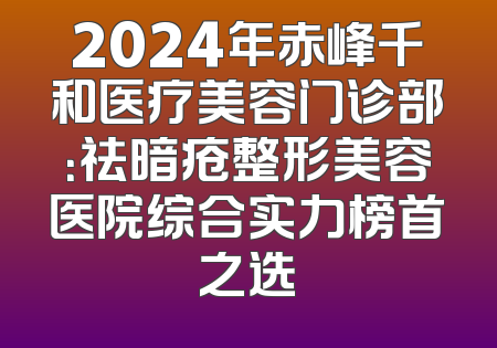 2024年赤峰千和医疗美容门诊部：祛暗疮整形美容医院综合实力榜首之选