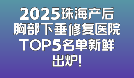 2025珠海产后胸部下垂修复医院TOP5名单新鲜出炉！