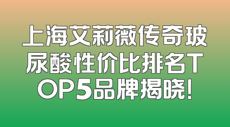上海艾莉薇传奇玻尿酸性价比排名TOP5品牌揭晓！