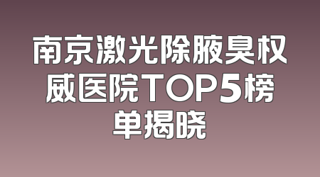 南京激光除腋臭权威医院TOP5榜单揭晓