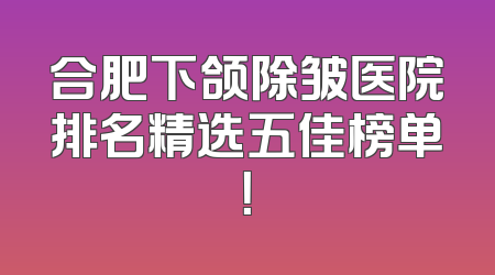 合肥下颌除皱医院排名精选五佳榜单！