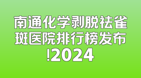 南通化学剥脱祛雀斑医院排行榜发布!2024