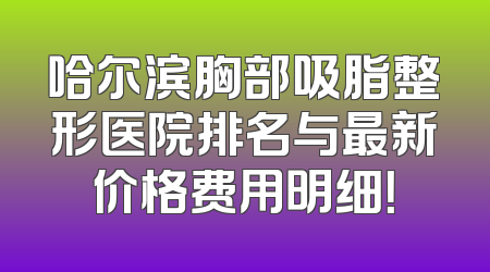 哈尔滨胸部吸脂整形医院排名与最新价格费用明细！