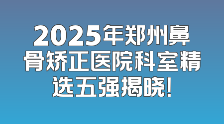 2025年郑州鼻骨矫正医院科室精选五强揭晓！