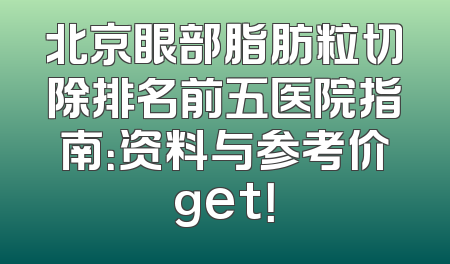 北京眼部脂肪粒切除排名前五医院指南：资料与参考价get！