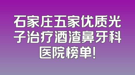 石家庄五家优质光子治疗酒渣鼻牙科医院榜单！