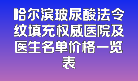 哈尔滨玻尿酸法令纹填充权威医院及医生名单价格一览表