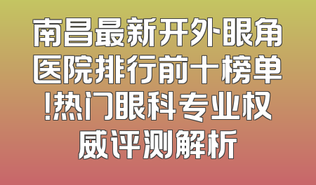 南昌最新开外眼角医院排行前十榜单！热门眼科专业权威评测解析