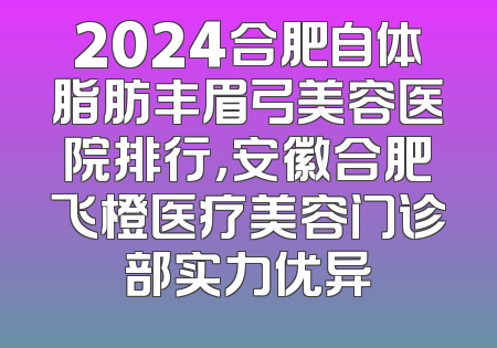 2024合肥自体脂肪丰眉弓美容医院排行，安徽合肥飞橙医疗美容门诊部实力优异