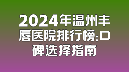 2024年温州丰唇医院排行榜：口碑选择指南