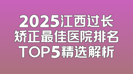 2025江西过长矫正最佳医院排名TOP5精选解析
