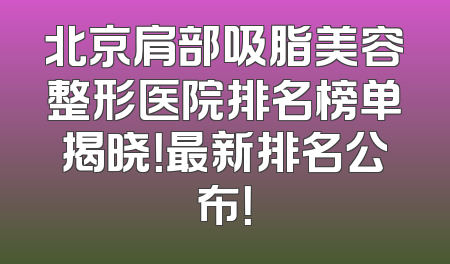 北京肩部吸脂美容整形医院排名榜单揭晓！最新排名公布！
