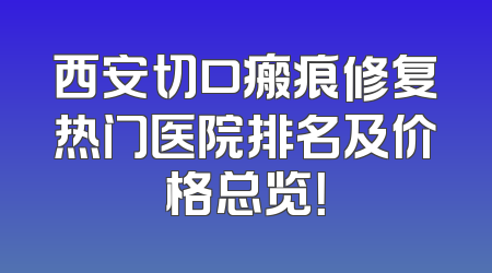 西安切口瘢痕修复热门医院排名及价格总览！