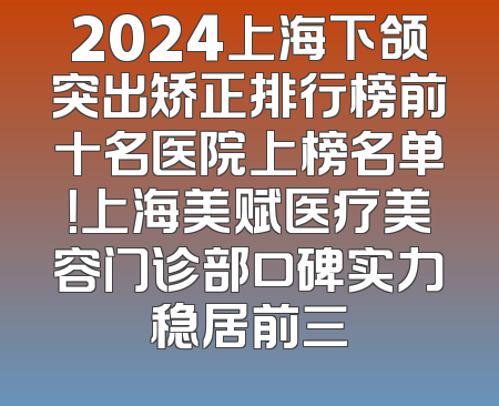 2024上海下颌突出矫正排行榜前十名医院上榜名单！上海美赋医疗美容门诊部口碑实力稳居前三