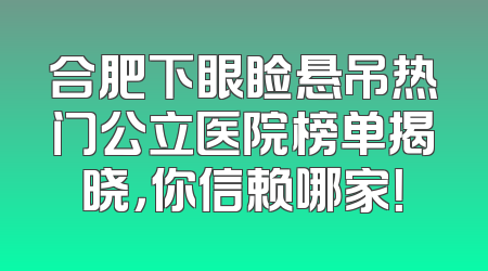 合肥下眼睑悬吊热门公立医院榜单揭晓，你信赖哪家！