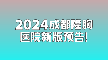 2024成都隆胸医院新版预告！