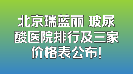 北京瑞蓝丽瑅玻尿酸医院排行及三家价格表公布！