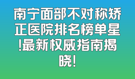 南宁面部不对称矫正医院排名榜单星！最新权威指南揭晓！