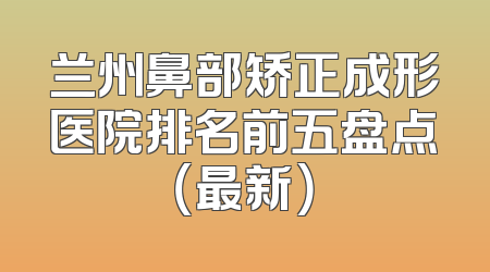兰州鼻部矫正成形医院排名前五盘点（最新）