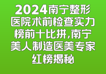2024南宁整形医院术前检查实力榜前十比拼，南宁美人制造医美专家红榜揭秘