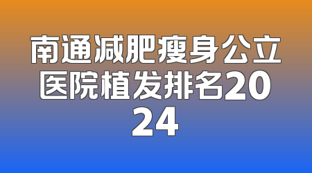 南通减肥瘦身公立医院植发排名2024