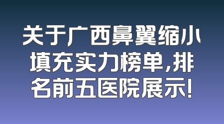 关于广西鼻翼缩小填充实力榜单，排名前五医院展示!